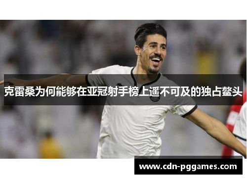 克雷桑为何能够在亚冠射手榜上遥不可及的独占鳌头