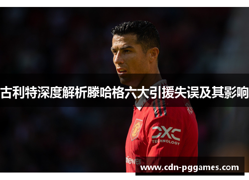 古利特深度解析滕哈格六大引援失误及其影响