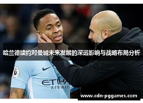 哈兰德续约对曼城未来发展的深远影响与战略布局分析