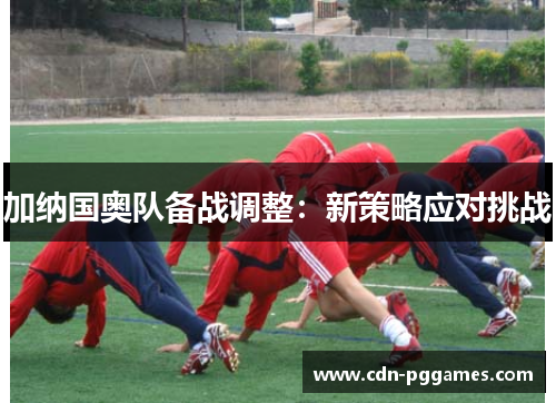 加纳国奥队备战调整：新策略应对挑战
