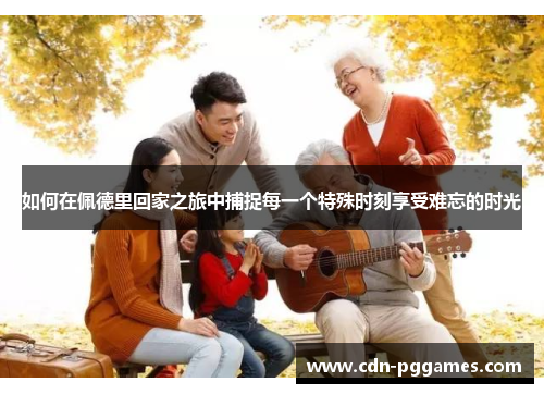 如何在佩德里回家之旅中捕捉每一个特殊时刻享受难忘的时光