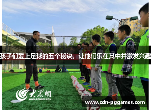 孩子们爱上足球的五个秘诀，让他们乐在其中并激发兴趣
