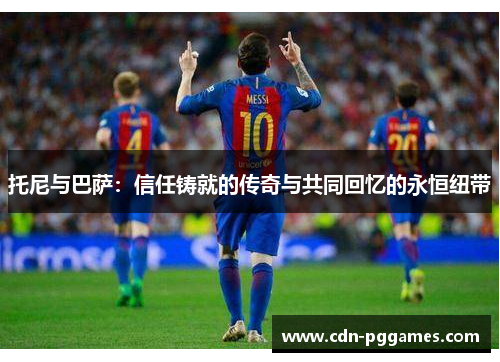 托尼与巴萨：信任铸就的传奇与共同回忆的永恒纽带