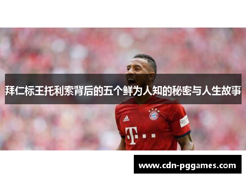 拜仁标王托利索背后的五个鲜为人知的秘密与人生故事