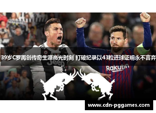 39岁C罗再创传奇生涯高光时刻 打破纪录以43粒进球证明永不言弃