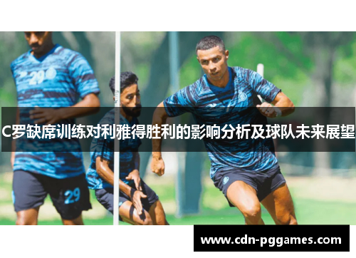 C罗缺席训练对利雅得胜利的影响分析及球队未来展望