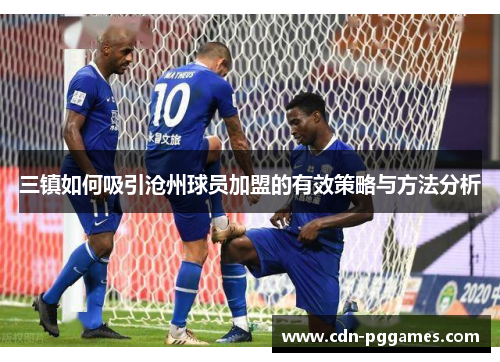 三镇如何吸引沧州球员加盟的有效策略与方法分析
