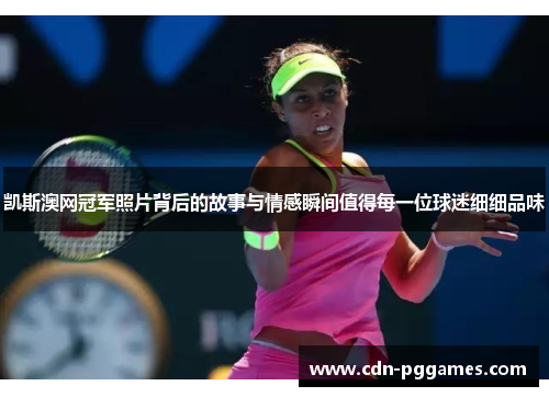 凯斯澳网冠军照片背后的故事与情感瞬间值得每一位球迷细细品味