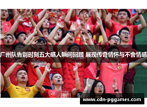 广州队告别时刻五大感人瞬间回顾 展现传奇情怀与不舍情感