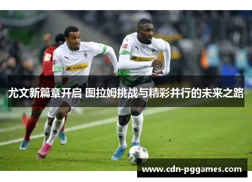 尤文新篇章开启 图拉姆挑战与精彩并行的未来之路