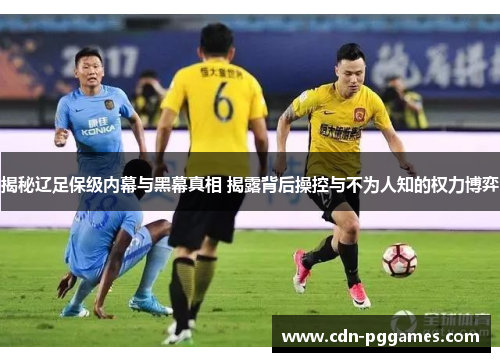 揭秘辽足保级内幕与黑幕真相 揭露背后操控与不为人知的权力博弈