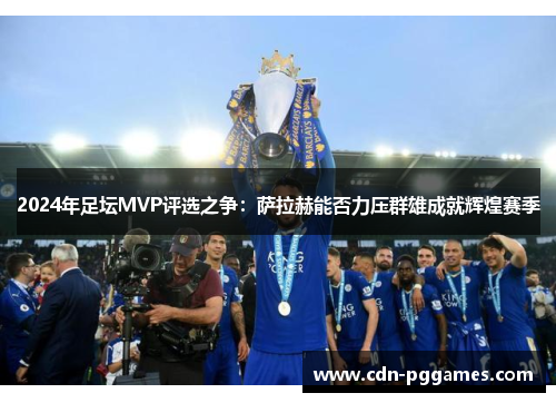 2024年足坛MVP评选之争：萨拉赫能否力压群雄成就辉煌赛季