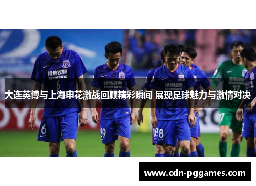 大连英博与上海申花激战回顾精彩瞬间 展现足球魅力与激情对决