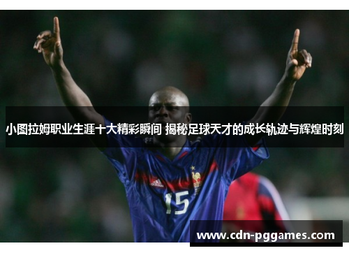 小图拉姆职业生涯十大精彩瞬间 揭秘足球天才的成长轨迹与辉煌时刻