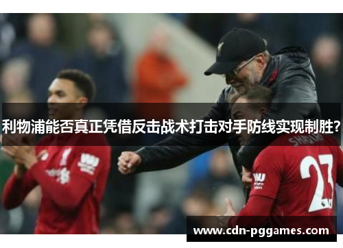 利物浦能否真正凭借反击战术打击对手防线实现制胜？