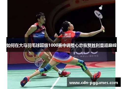 如何在大马羽毛球超级1000赛中调整心态恢复胜利重返巅峰
