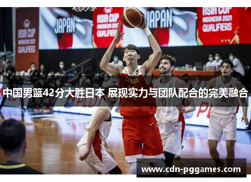 中国男篮42分大胜日本 展现实力与团队配合的完美融合