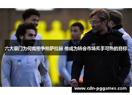 六大豪门为何竞相争抢萨拉赫 他成为转会市场炙手可热的目标