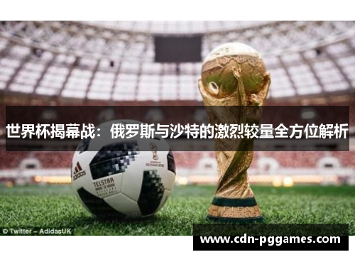 世界杯揭幕战：俄罗斯与沙特的激烈较量全方位解析