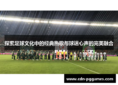 探索足球文化中的经典热歌与球迷心声的完美融合