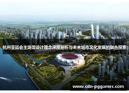 杭州亚运会主场馆设计理念深度剖析与未来城市文化发展的融合探索