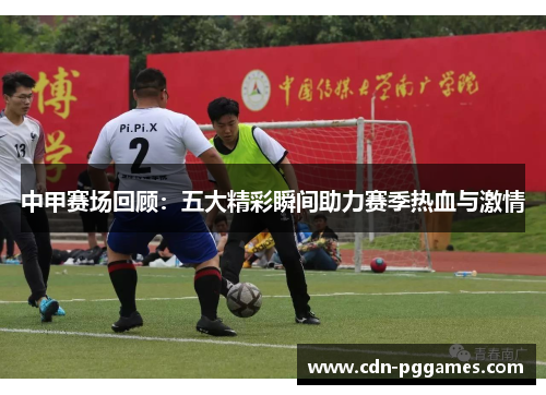 中甲赛场回顾：五大精彩瞬间助力赛季热血与激情