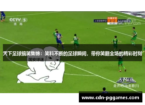天下足球搞笑集锦：笑料不断的足球瞬间，带你笑翻全场的精彩时刻