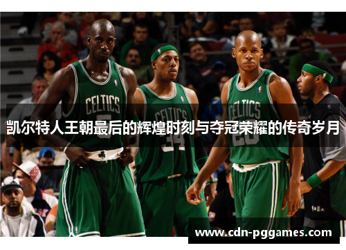 凯尔特人王朝最后的辉煌时刻与夺冠荣耀的传奇岁月