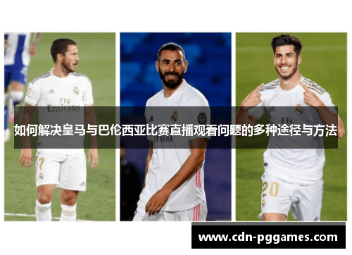 如何解决皇马与巴伦西亚比赛直播观看问题的多种途径与方法
