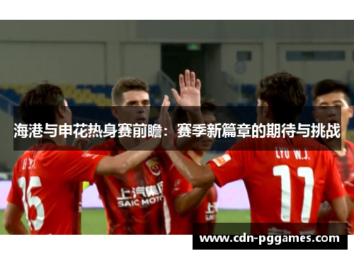 海港与申花热身赛前瞻：赛季新篇章的期待与挑战