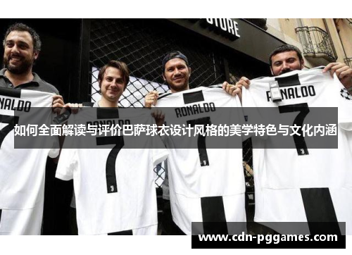 如何全面解读与评价巴萨球衣设计风格的美学特色与文化内涵