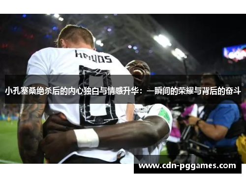 小孔塞桑绝杀后的内心独白与情感升华：一瞬间的荣耀与背后的奋斗