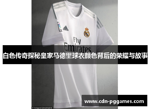 白色传奇探秘皇家马德里球衣颜色背后的荣耀与故事