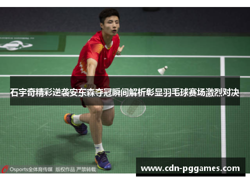 石宇奇精彩逆袭安东森夺冠瞬间解析彰显羽毛球赛场激烈对决