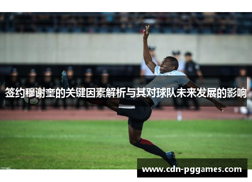 签约穆谢奎的关键因素解析与其对球队未来发展的影响