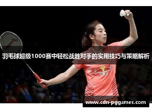 羽毛球超级1000赛中轻松战胜对手的实用技巧与策略解析