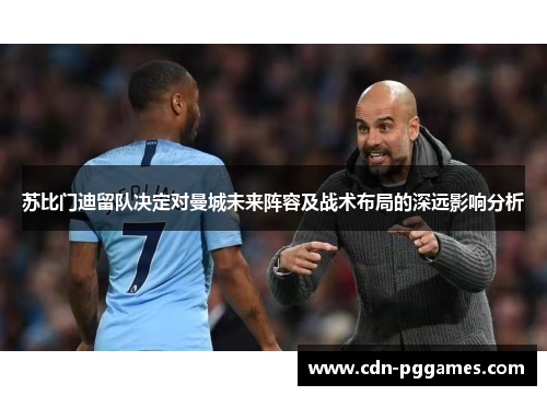 苏比门迪留队决定对曼城未来阵容及战术布局的深远影响分析