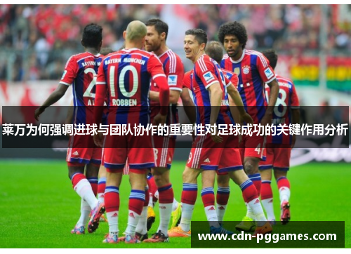 莱万为何强调进球与团队协作的重要性对足球成功的关键作用分析