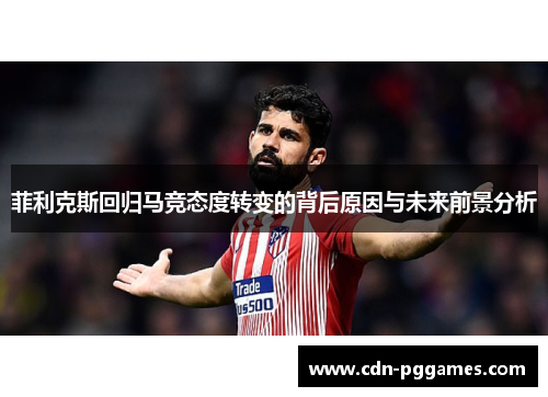 菲利克斯回归马竞态度转变的背后原因与未来前景分析