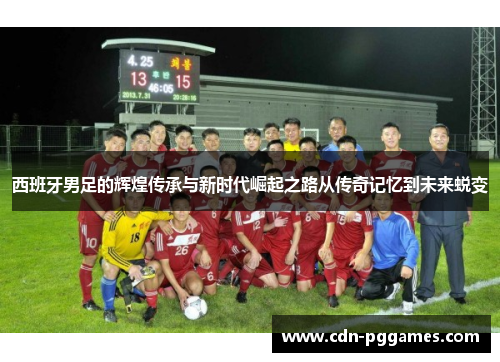 西班牙男足的辉煌传承与新时代崛起之路从传奇记忆到未来蜕变