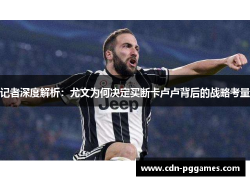 记者深度解析：尤文为何决定买断卡卢卢背后的战略考量