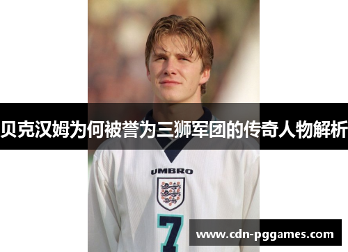 贝克汉姆为何被誉为三狮军团的传奇人物解析