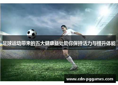 足球运动带来的五大健康益处助你保持活力与提升体能