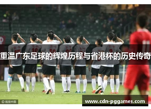 重温广东足球的辉煌历程与省港杯的历史传奇