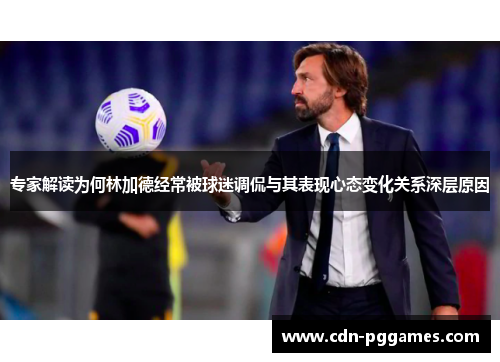 专家解读为何林加德经常被球迷调侃与其表现心态变化关系深层原因