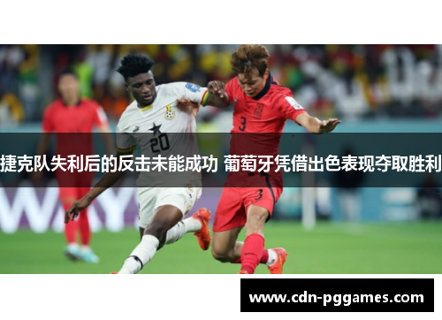 捷克队失利后的反击未能成功 葡萄牙凭借出色表现夺取胜利