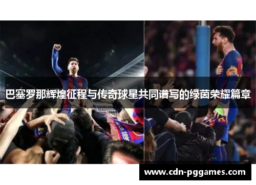 巴塞罗那辉煌征程与传奇球星共同谱写的绿茵荣耀篇章