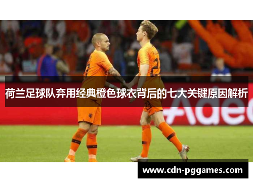荷兰足球队弃用经典橙色球衣背后的七大关键原因解析