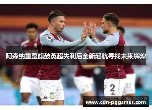阿森纳重整旗鼓英超失利后全新起航寻找未来辉煌