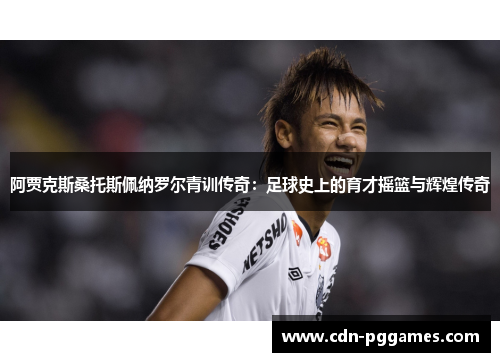 阿贾克斯桑托斯佩纳罗尔青训传奇：足球史上的育才摇篮与辉煌传奇